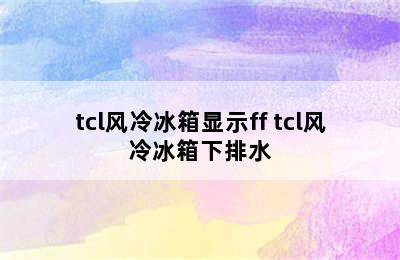 tcl风冷冰箱显示ff tcl风冷冰箱下排水